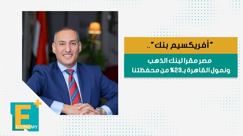 "أفريكسيم بنك".. مصر مقرا لبنك الذهب ونمول القاهرة بـ23% من محفظتنا